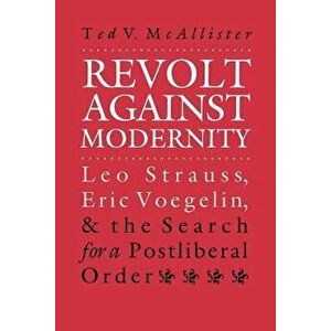Revolt Against Modernity: Leo Strauss, Eric Voegelin, and the Search for a Post-Liberal Order, Paperback - Ted V. McAllister imagine