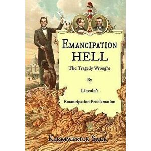 Emancipation Hell: The Tragedy Wrought by Lincoln's Emancipation Proclamation, Paperback - Kirkpatrick Sale imagine