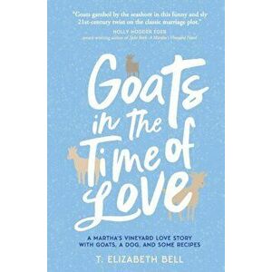 Goats in the Time of Love: A Martha's Vineyard love story with goats, a dog, and some recipes, Paperback - T. Elizabeth Bell imagine