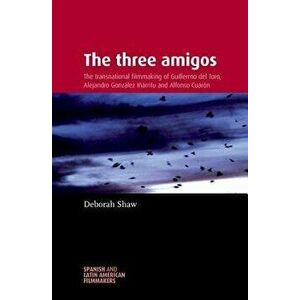 The Three Amigos: The Transnational Filmmaking of Guillermo del Toro, Alejandro Gonzlez Irritu, and Alfonso Cuarn, Paperback - Deborah Shaw imagine