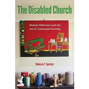 The Disabled Church: Human Difference and the Art of Communal Worship, Paperback - Rebecca F. Spurrier imagine