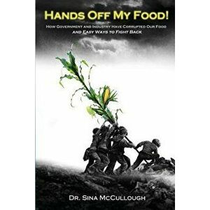 Hands Off My Food!: How Government and Industry Have Corrupted Our Food and Easy Ways to Fight Back, Paperback - Dr Sina McCullough imagine