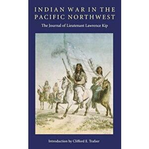 Indian War in the Pacific Northwest: The Journal of Lieutenant Lawrence Kip, Paperback - Lawrence Kip imagine