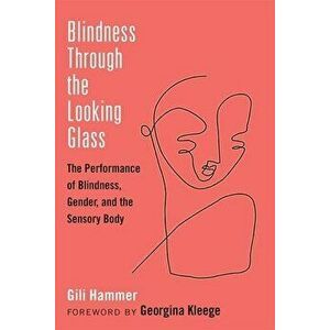 Blindness Through the Looking Glass: The Performance of Blindness, Gender, and the Sensory Body, Paperback - Gili Hammer imagine