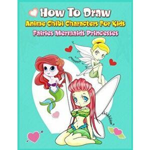 How to Draw Anime Chibi Characters for Kids (Fairies, Mermaids, Princesses): Easy Techniques Step-by-Step Drawing and Activity Book for Children to Le imagine