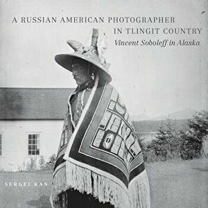 A Russian American Photographer in Tlingit Country: Vincent Soboleff in Alaska, Hardcover - Sergei Kan imagine