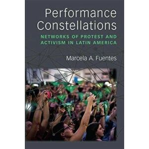 Performance Constellations: Networks of Protest and Activism in Latin America, Hardcover - Marcela A. Fuentes imagine