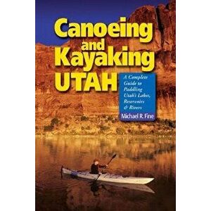 Canoeing & Kayaking Utah: A Complete Guide to Paddling Utah's Lakes, Reservoirs & Rivers, Paperback - Michael R. Fine imagine
