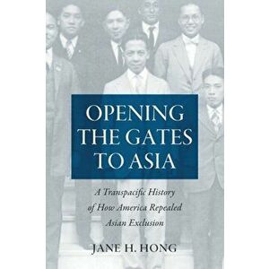 Opening the Gates to Asia: A Transpacific History of How America Repealed Asian Exclusion, Paperback - Jane H. Hong imagine