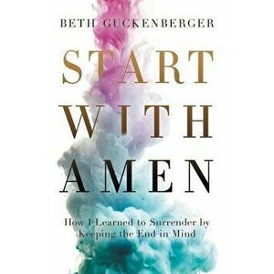 Start with Amen: How I Learned to Surrender by Keeping the End in Mind, Paperback - Beth Guckenberger imagine