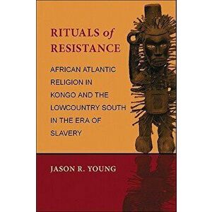Rituals of Resistance: African Atlantic Religion in Kongo and the Lowcountry South in the Era of Slavery, Paperback - Jason R. Young imagine