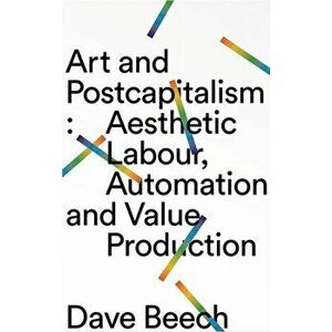 Art and Postcapitalism: Aesthetic Labour, Automation and Value Production, Paperback - Dave Beech imagine