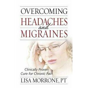 Overcoming Headaches and Migraines: Clinically Proven Cure for Chronic Pain, Paperback - Lisa Morrone imagine
