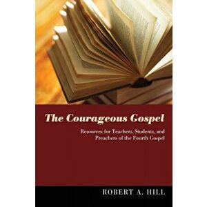 The Courageous Gospel: Resources for Teachers, Students, and Preachers of the Fourth Gospel, Paperback - Robert A. Hill imagine