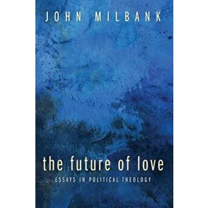The Future of Love: Essays in Political Theology, Paperback - John Milbank imagine