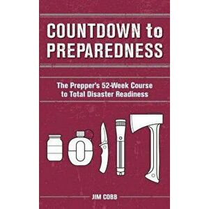 Countdown to Preparedness: The Prepper's 52 Week Course to Total Disaster Readiness, Paperback - Jim Cobb imagine