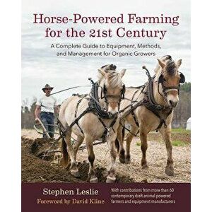 Horse-Powered Farming for the 21st Century: A Complete Guide to Equipment, Methods, and Management for Organic Growers, Hardcover - Stephen Leslie imagine