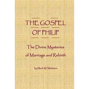 The Gospel of Philip: The Divine Mysteries of Marriage and Rebirth, Paperback - Mark M. Mattison imagine