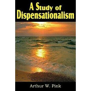 A Study of Dispensationalism, Paperback - Arthur W. Pink imagine