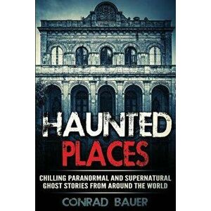 Haunted Places: Chilling Paranormal and Supernatural Ghost Stories from Around the World, Paperback - Conrad Bauer imagine