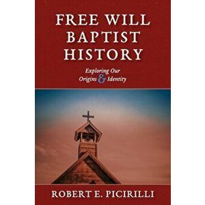 Free Will Baptist History: Exploring Our Origins & Identity, Paperback - Robert E. Picirilli imagine