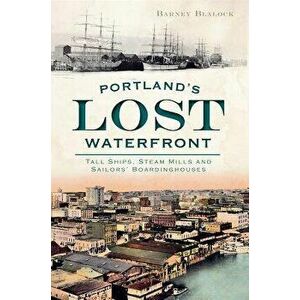 Portland's Lost Waterfront: Tall Ships, Steam Mills and Sailors' Boardinghouses, Paperback - Barney Blalock imagine