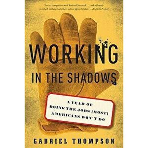 Working in the Shadows: A Year of Doing the Jobs (Most) Americans Won't Do, Paperback - Gabriel Thompson imagine