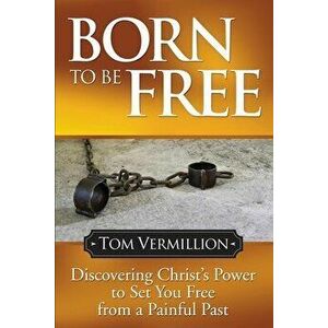 Born to Be Free: Discovering Christ's Power to Set You Free from a Painful Past, Paperback - Tom Vermillion imagine