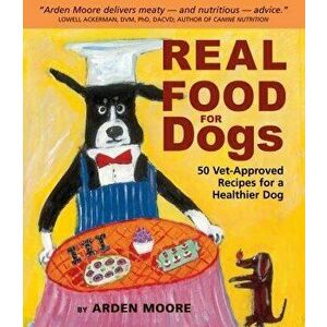 Real Food for Dogs: 50 Vet-Approved Recipes for a Healthier Dog, Paperback - Arden Moore imagine