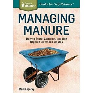 Managing Manure: How to Store, Compost, and Use Organic Livestock Wastes. A Storey BASICS(R) Title, Paperback - Mark Kopecky imagine