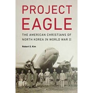Project Eagle: The American Christians of North Korea in World War II, Hardcover - Robert S. Kim imagine