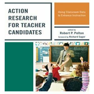 Action Research for Teacher Candidates: Using Classroom Data to Enhance Instruction, Paperback - Robert P. Pelton imagine