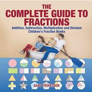 The Complete Guide to Fractions: Addition, Subtraction, Multiplication and Division - Children's Fraction Books, Paperback - Baby Professor imagine