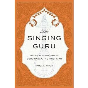 The Singing Guru: Legends and Adventures of Guru Nanak, the First Sikh, Hardcover - Kamla K. Kapur imagine