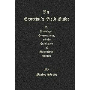 An Exorcist's Field Guide: To Blessings, Consecrations and the Banishment of Malevolant Entities, Paperback - Pastor Swope imagine