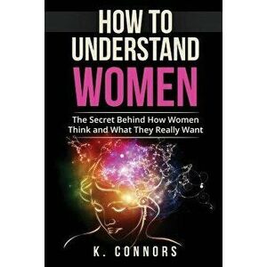 How to Understand Women: The Secret Behind How They Think and What They Really Want, Paperback - K. Connors imagine