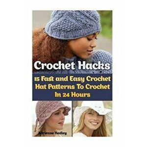 Crochet Hacks: 15 Fast and Easy Crochet Hat Patterns To Crochet In 24 Hours: (Crochet Hats), Paperback - Adrienne Hedley imagine