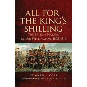 All for the King's Shilling: The British Soldier Under Wellington, 1808-1814, Paperback - Edward J. Coss imagine