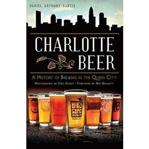Charlotte Beer: A History of Brewing in the Queen City, Paperback - Daniel Anthony Hartis imagine