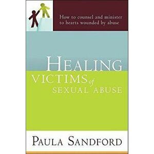Healing Victims of Sexual Abuse: How to Counsel and Minister to Hearts Wounded by Abuse, Paperback - Paula Sandford imagine