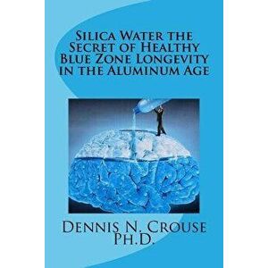 Silica Water the Secret of Healthy Blue Zone Longevity in the Aluminum Age, Paperback - Dennis N. Crouse Phd imagine