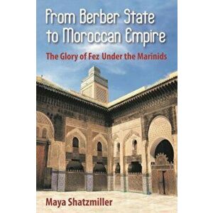 From Berber State to Moroccan Empire: The Glory of Fez Under the Marinids, Paperback - Maya Shatzmiller imagine