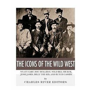 The Icons of the Wild West: Wyatt Earp, Doc Holliday, Wild Bill Hickok, Jesse James, Billy the Kid and Butch Cassidy, Paperback - Charles River Editor imagine