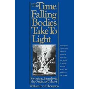 The Time Falling Bodies Take to Light: Mythology, Sexuality and the Origins of Culture, Paperback - William Irwin Thompson imagine