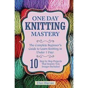 Knitting: One Day Knitting Mastery: The Complete Beginner's Guide to Learn Knitting in Under 1 Day! - 10 Step by Step Projects T, Paperback - Ellen Wa imagine