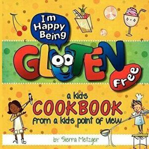 I'm Happy Being Gluten Free: A Kids Cookbook from a Kids Point of View, Paperback - Sierra Metzger imagine