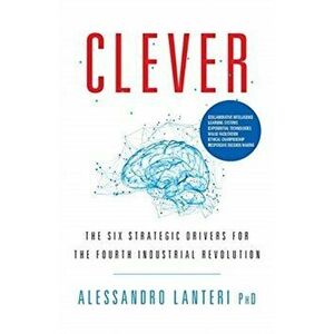 Clever: The Six Strategic Drivers for the Fourth Industrial Revolution, Paperback - Alessandro Lanteri imagine