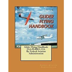 Glider Flying Handbook: FAA-H-8083-13A. By: Federal Aviation Administration, Paperback - Federal Aviation Administration imagine