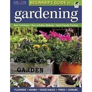 The Beginner's Guide to Gardening: Basic Techniques - Easy-To-Follow Methods - Earth-Friendly Practices, Paperback - Editors of Creative Homeowner imagine