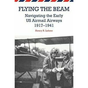 Flying the Beam: Navigating the Early Us Airmail Airways, 1917-1941, Paperback - Henry R. Lehrer imagine